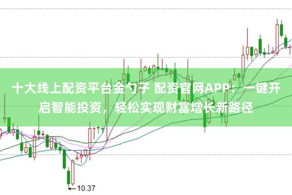 十大线上配资平台金勺子 配资官网APP：一键开启智能投资，轻松实现财富增长新路径