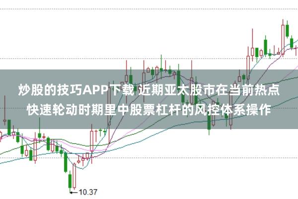 炒股的技巧APP下载 近期亚太股市在当前热点快速轮动时期里中股票杠杆的风控体系操作