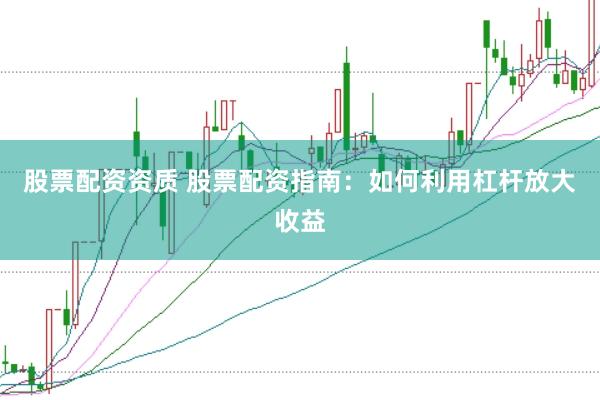 股票配资资质 股票配资指南：如何利用杠杆放大收益