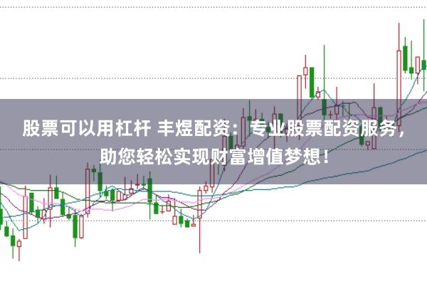 股票可以用杠杆 丰煜配资：专业股票配资服务，助您轻松实现财富增值梦想！