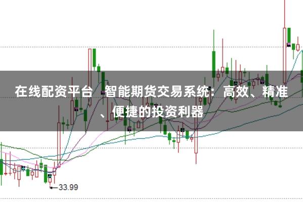 在线配资平台   智能期货交易系统：高效、精准、便捷的投资利器