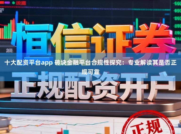 十大配资平台app 砖块金融平台合规性探究：专业解读其是否正规可靠