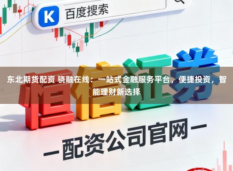 东北期货配资 骁融在线：一站式金融服务平台，便捷投资，智能理财新选择