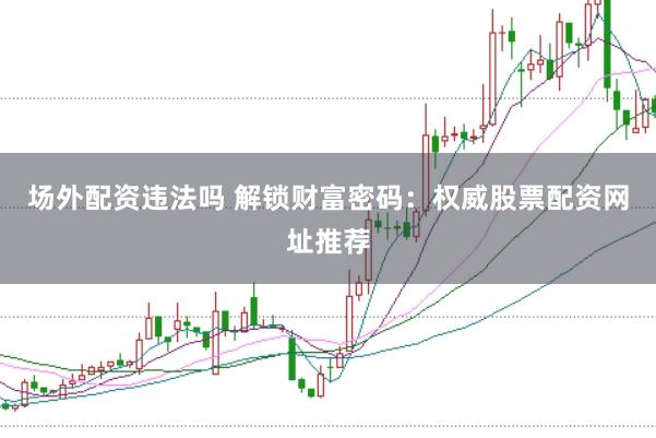 场外配资违法吗 解锁财富密码：权威股票配资网址推荐