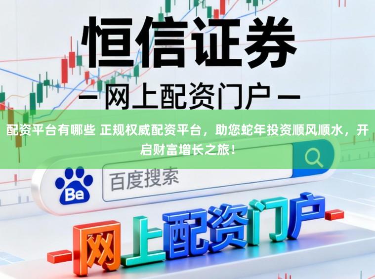 配资平台有哪些 正规权威配资平台，助您蛇年投资顺风顺水，开启财富增长之旅！