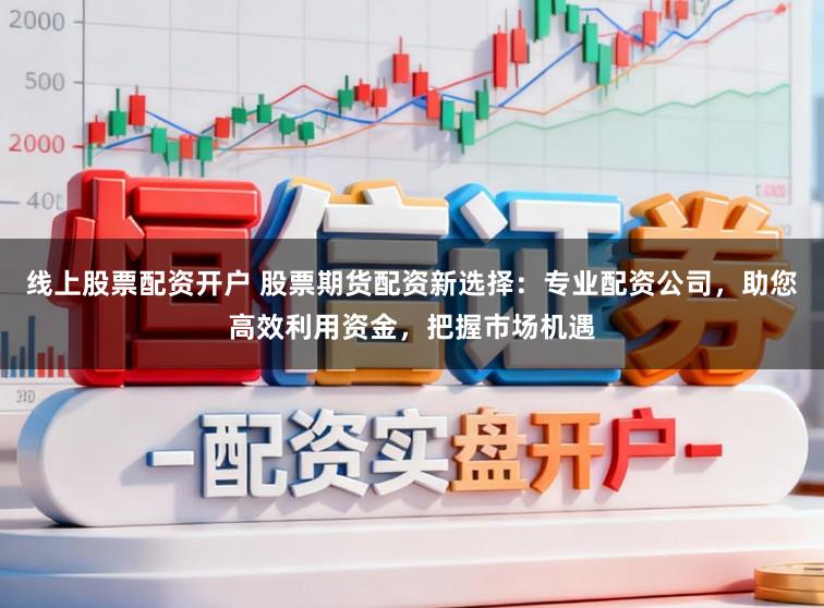 线上股票配资开户 股票期货配资新选择：专业配资公司，助您高效利用资金，把握市场机遇