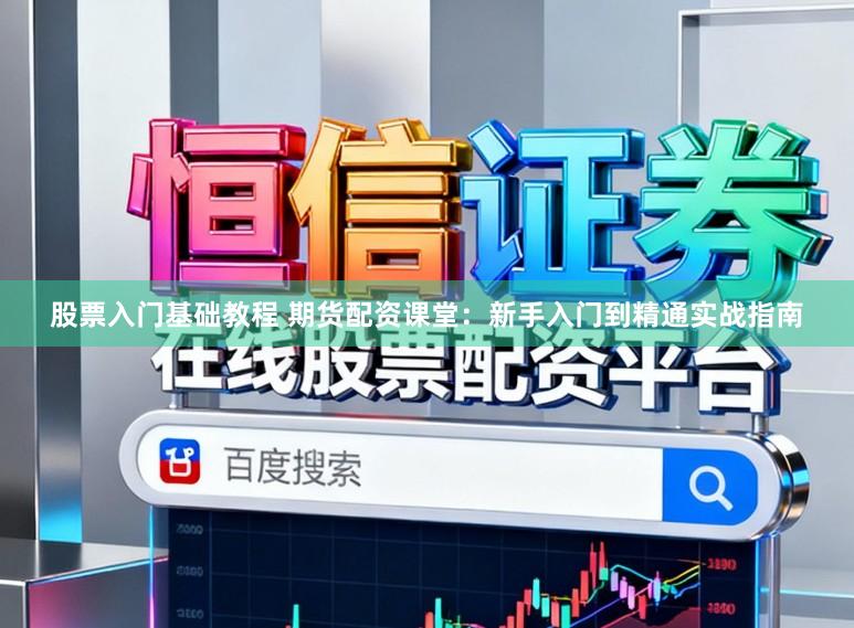 股票入门基础教程 期货配资课堂：新手入门到精通实战指南
