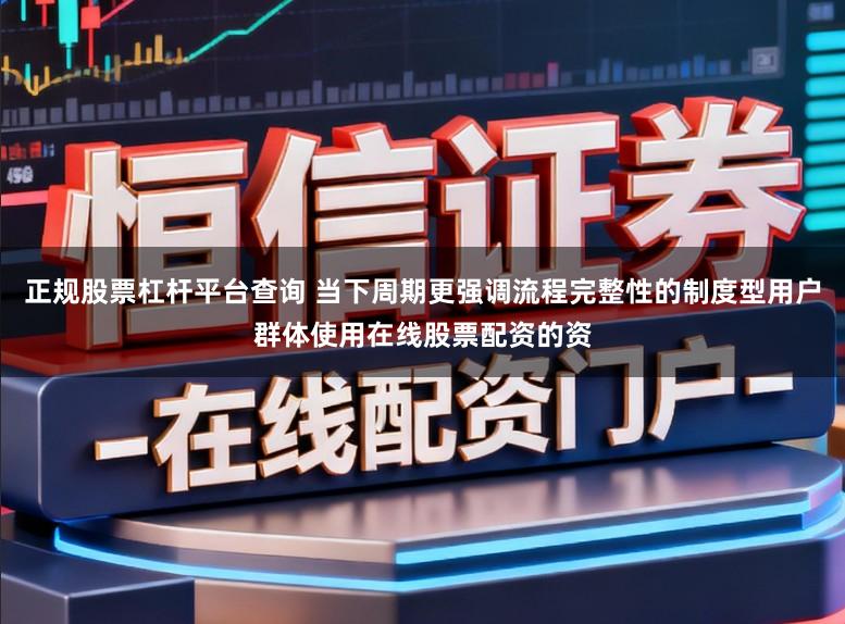 正规股票杠杆平台查询 当下周期更强调流程完整性的制度型用户群体使用在线股票配资的资