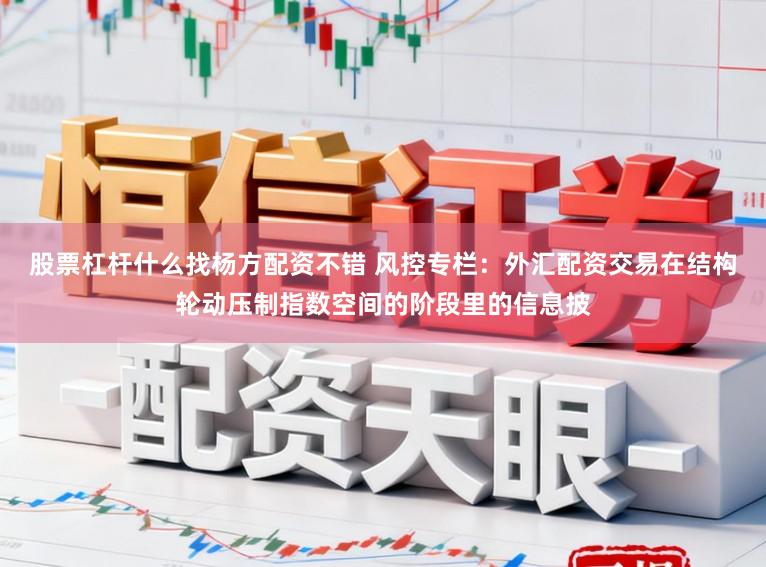 股票杠杆什么找杨方配资不错 风控专栏：外汇配资交易在结构轮动压制指数空间的阶段里的信息披