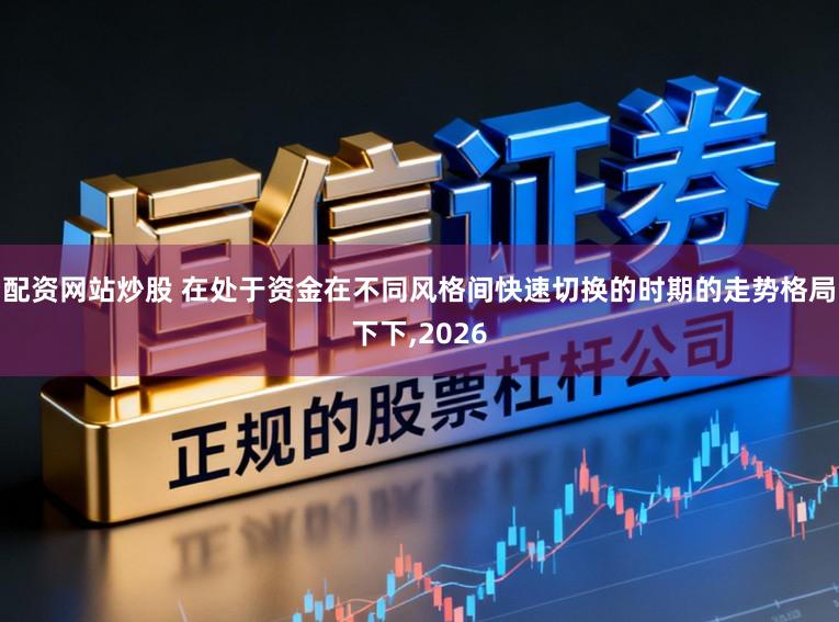 配资网站炒股 在处于资金在不同风格间快速切换的时期的走势格局下下,2026