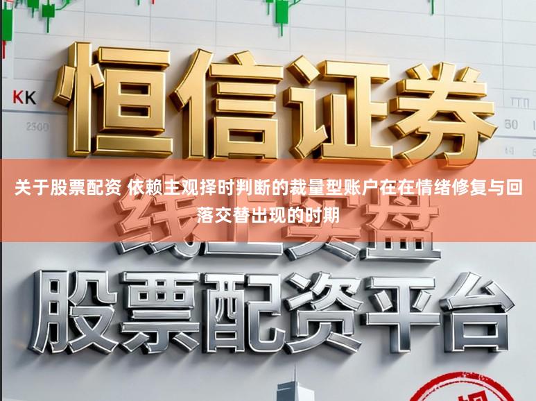 关于股票配资 依赖主观择时判断的裁量型账户在在情绪修复与回落交替出现的时期