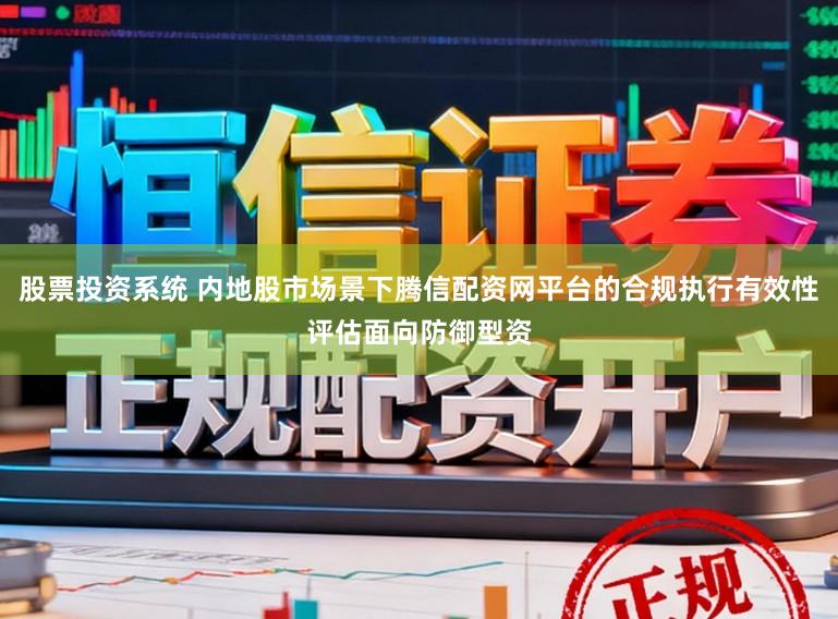 股票投资系统 内地股市场景下腾信配资网平台的合规执行有效性评估面向防御型资
