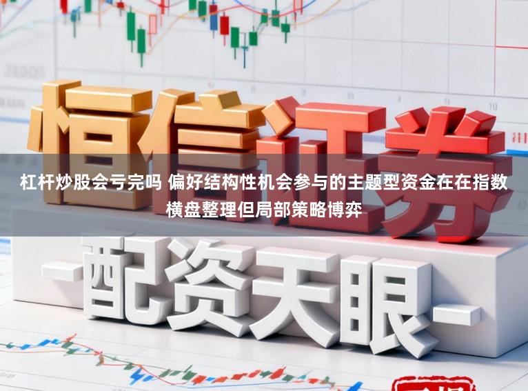 杠杆炒股会亏完吗 偏好结构性机会参与的主题型资金在在指数横盘整理但局部策略博弈