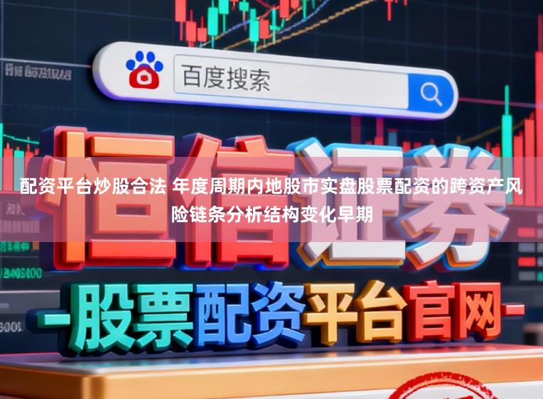配资平台炒股合法 年度周期内地股市实盘股票配资的跨资产风险链条分析结构变化早期