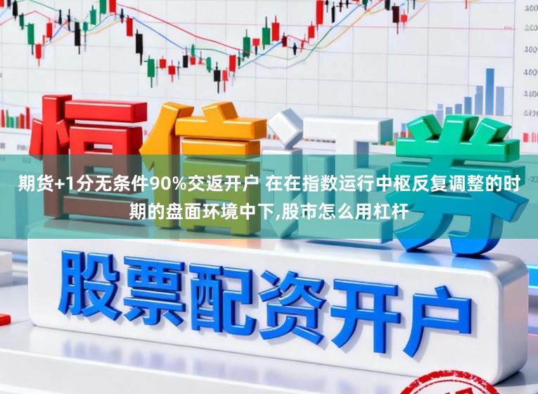 期货+1分无条件90%交返开户 在在指数运行中枢反复调整的时期的盘面环境中下,股市怎么用杠杆