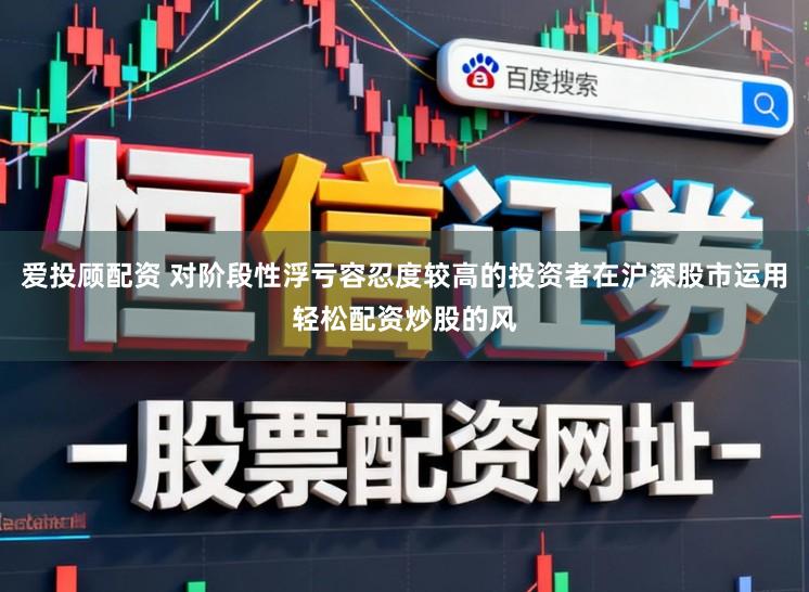 爱投顾配资 对阶段性浮亏容忍度较高的投资者在沪深股市运用轻松配资炒股的风