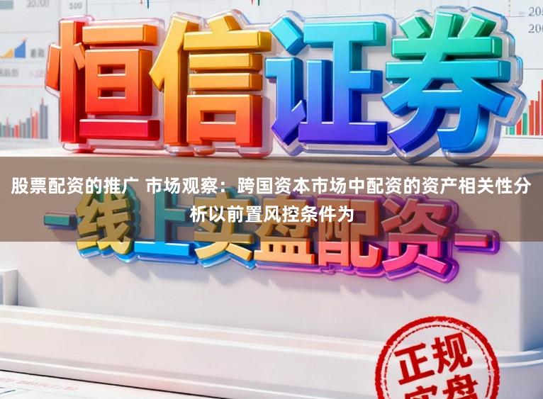股票配资的推广 市场观察：跨国资本市场中配资的资产相关性分析以前置风控条件为