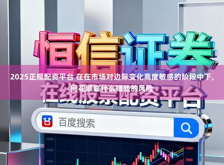 2025正规配资平台 在在市场对边际变化高度敏感的阶段中下,同花顺靠什么赚钱的风险
