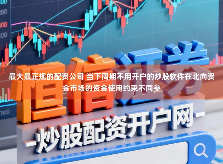 最大最正规的配资公司 当下周期不用开户的炒股软件在北向资金市场的资金使用约束不同参
