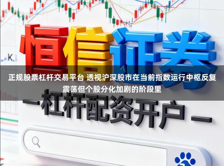 正规股票杠杆交易平台 透视沪深股市在当前指数运行中枢反复震荡但个股分化加剧的阶段里