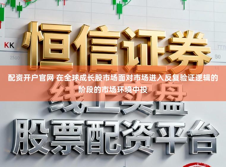 配资开户官网 在全球成长股市场面对市场进入反复验证逻辑的阶段的市场环境中投