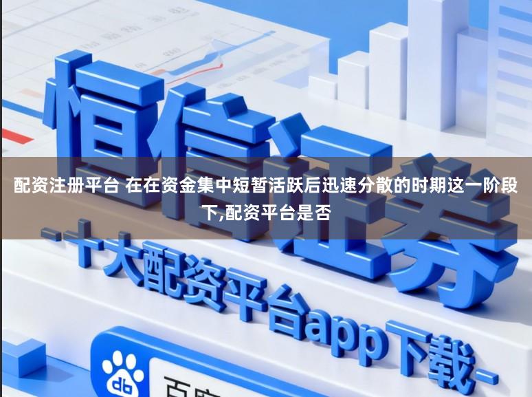 配资注册平台 在在资金集中短暂活跃后迅速分散的时期这一阶段下,配资平台是否