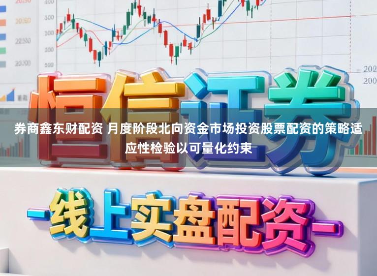 券商鑫东财配资 月度阶段北向资金市场投资股票配资的策略适应性检验以可量化约束