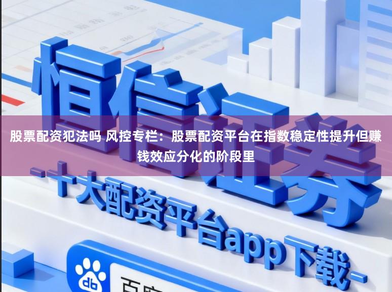 股票配资犯法吗 风控专栏：股票配资平台在指数稳定性提升但赚钱效应分化的阶段里