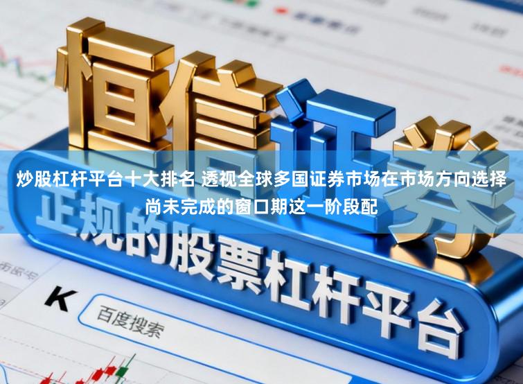 炒股杠杆平台十大排名 透视全球多国证券市场在市场方向选择尚未完成的窗口期这一阶段配