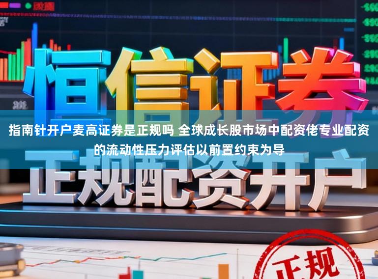指南针开户麦高证券是正规吗 全球成长股市场中配资佬专业配资的流动性压力评估以前置约束为导
