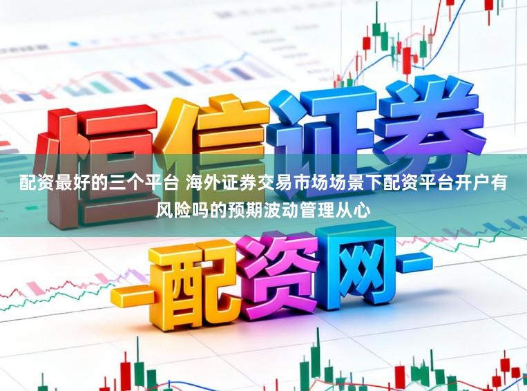 配资最好的三个平台 海外证券交易市场场景下配资平台开户有风险吗的预期波动管理从心