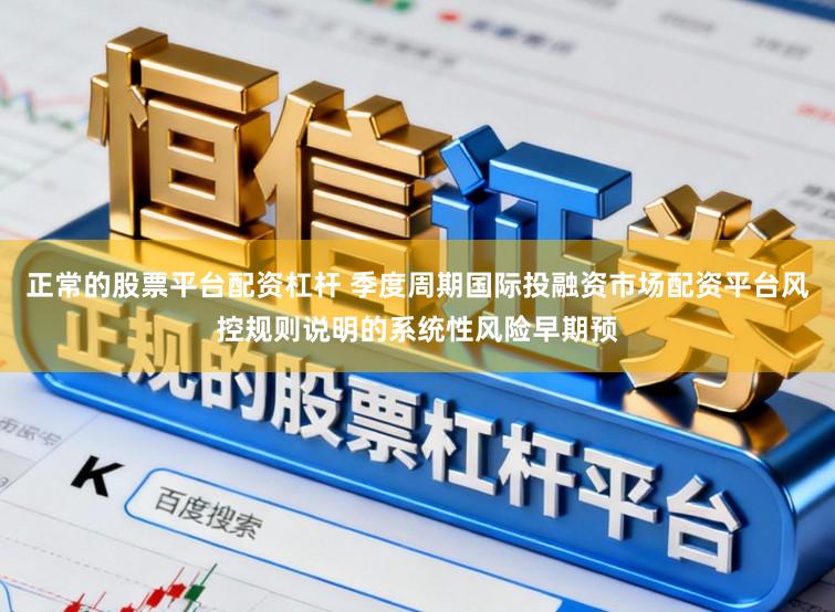 正常的股票平台配资杠杆 季度周期国际投融资市场配资平台风控规则说明的系统性风险早期预