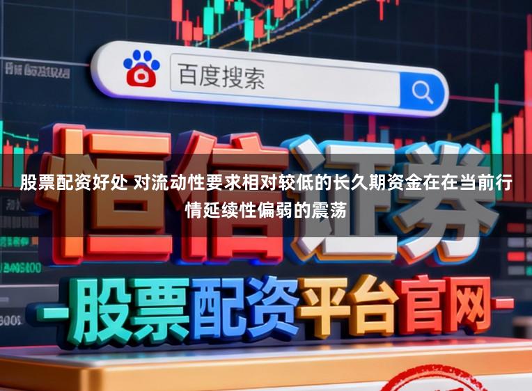 股票配资好处 对流动性要求相对较低的长久期资金在在当前行情延续性偏弱的震荡