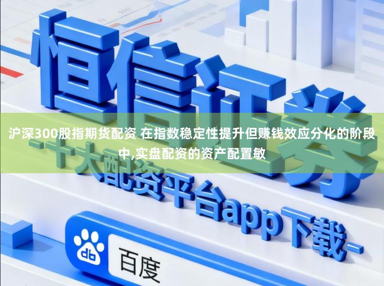 沪深300股指期货配资 在指数稳定性提升但赚钱效应分化的阶段中,实盘配资的资产配置敏