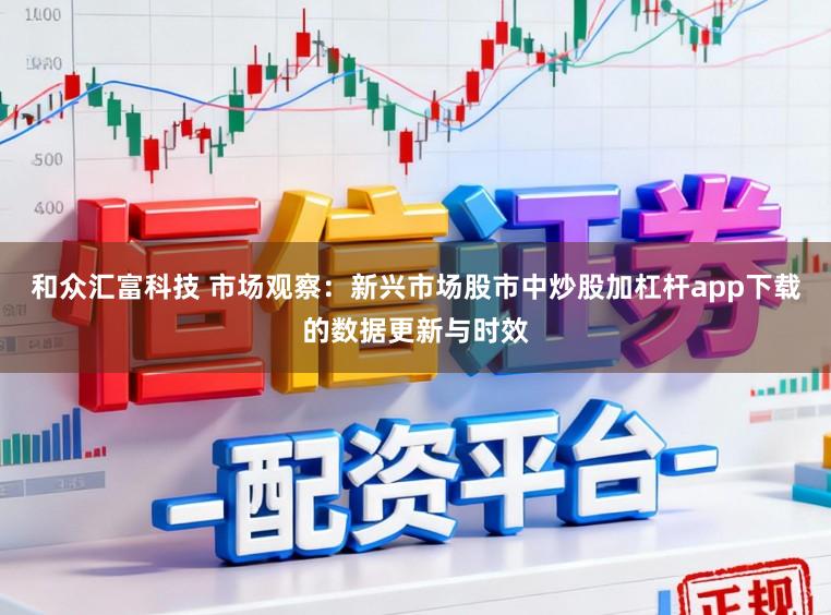 和众汇富科技 市场观察：新兴市场股市中炒股加杠杆app下载的数据更新与时效