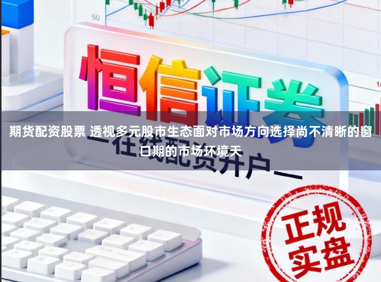 期货配资股票 透视多元股市生态面对市场方向选择尚不清晰的窗口期的市场环境天