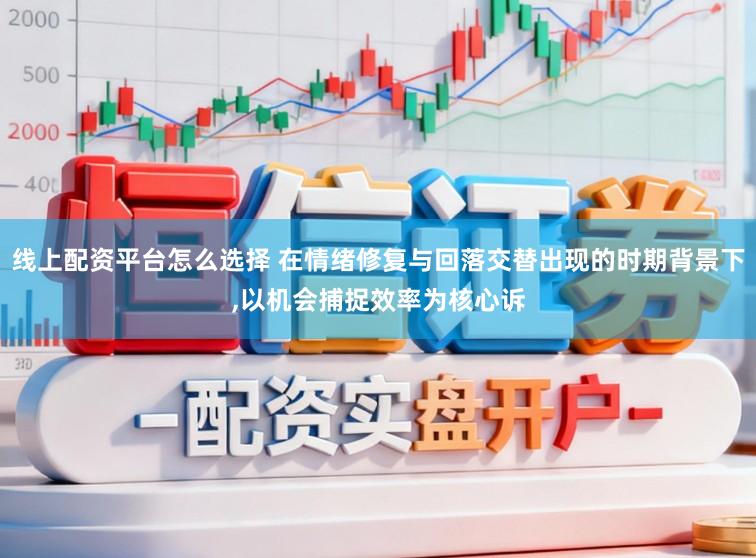 线上配资平台怎么选择 在情绪修复与回落交替出现的时期背景下,以机会捕捉效率为核心诉