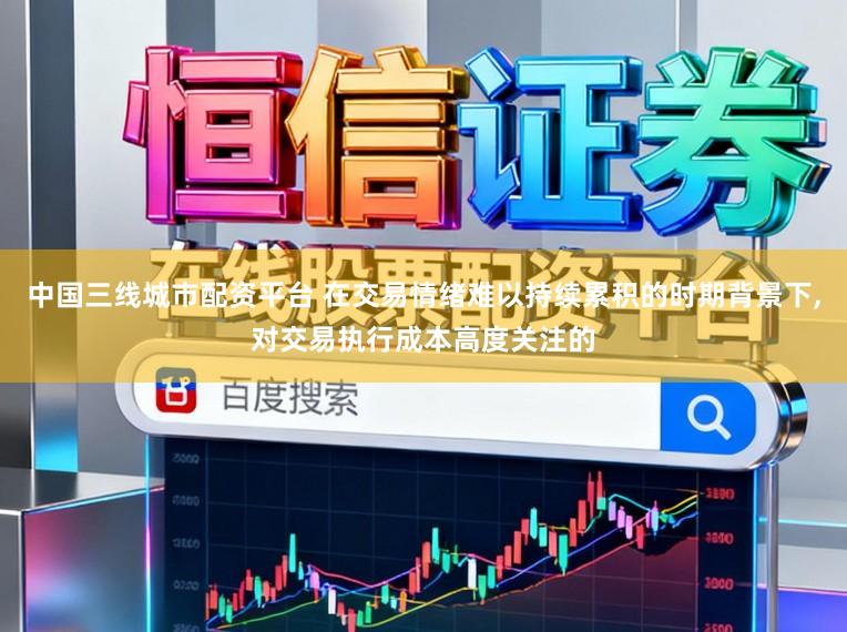 中国三线城市配资平台 在交易情绪难以持续累积的时期背景下,对交易执行成本高度关注的