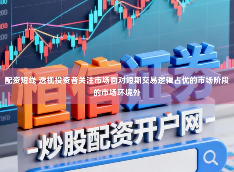 配资短线 透视投资者关注市场面对短期交易逻辑占优的市场阶段的市场环境外
