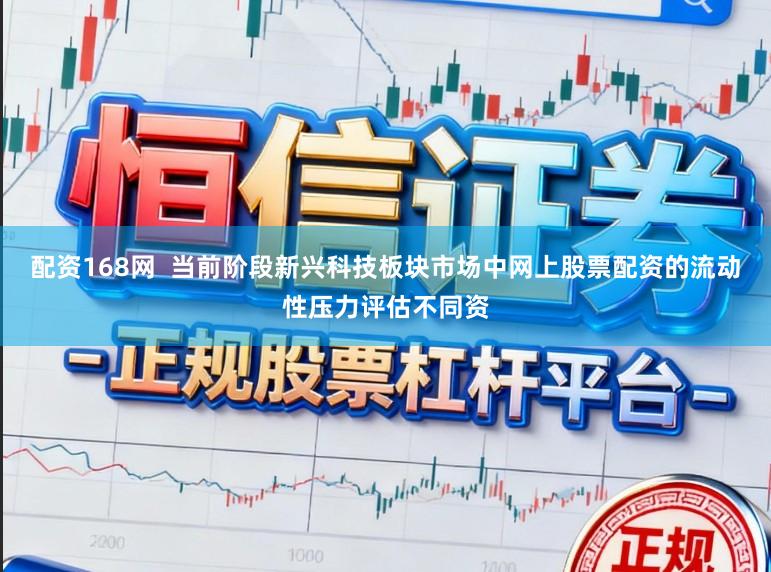 配资168网  当前阶段新兴科技板块市场中网上股票配资的流动性压力评估不同资