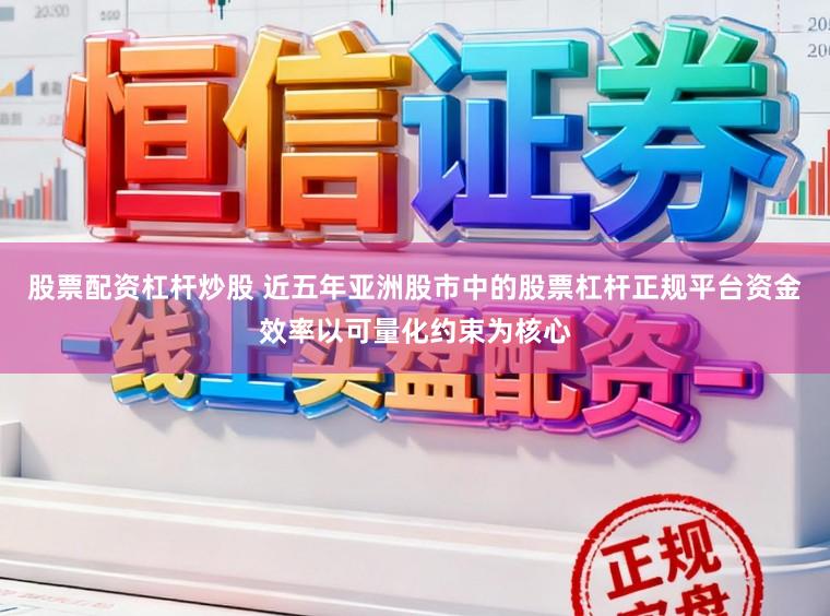 股票配资杠杆炒股 近五年亚洲股市中的股票杠杆正规平台资金效率以可量化约束为核心