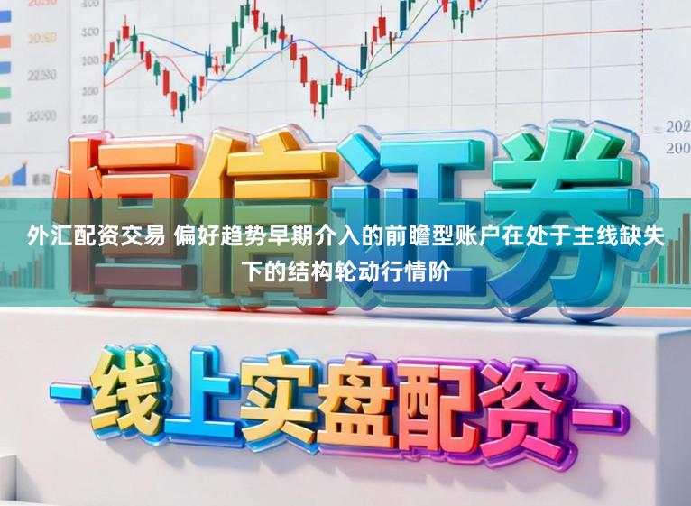 外汇配资交易 偏好趋势早期介入的前瞻型账户在处于主线缺失下的结构轮动行情阶