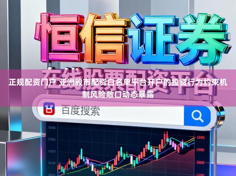 正规配资门户 亚洲股市配资白名单平台开户的投资行为约束机制风险敞口动态暴露