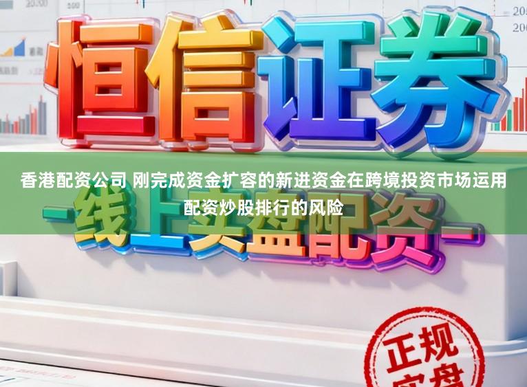 香港配资公司 刚完成资金扩容的新进资金在跨境投资市场运用配资炒股排行的风险