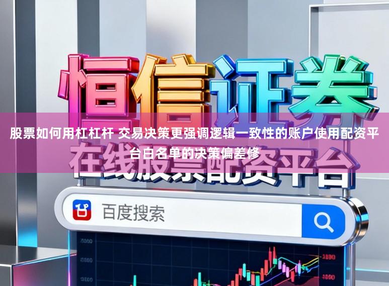 股票如何用杠杠杆 交易决策更强调逻辑一致性的账户使用配资平台白名单的决策偏差修