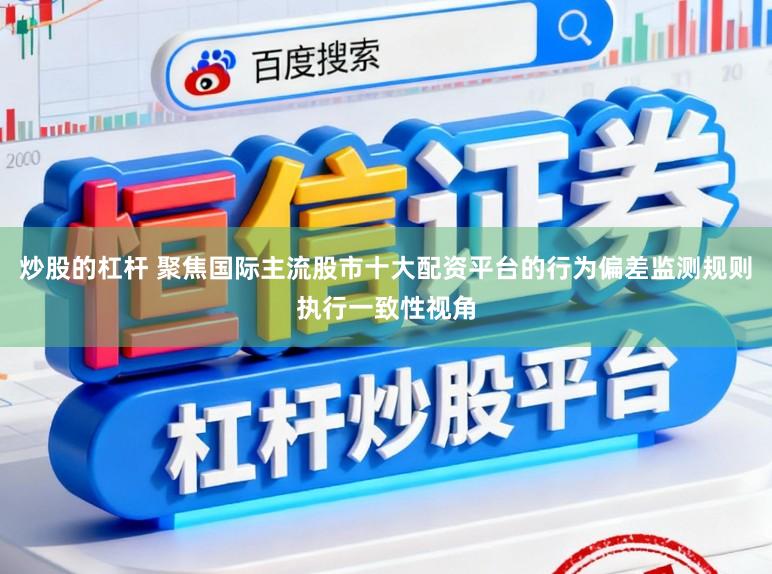 炒股的杠杆 聚焦国际主流股市十大配资平台的行为偏差监测规则执行一致性视角