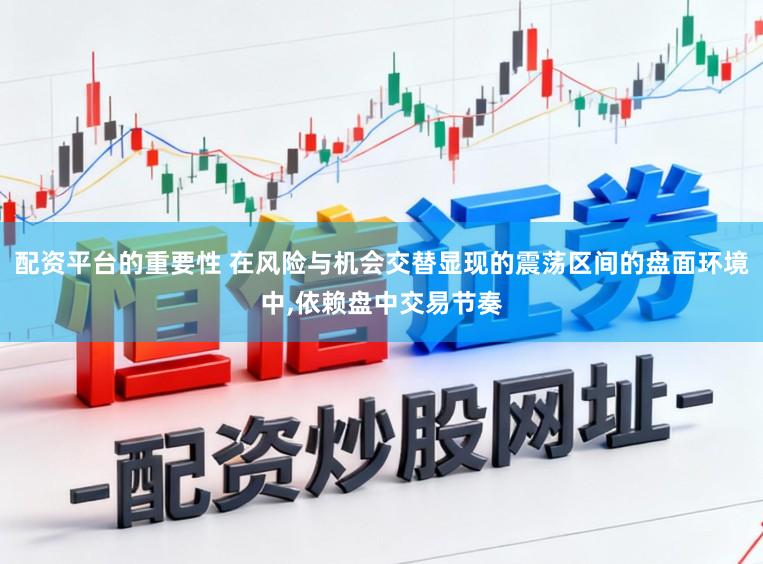 配资平台的重要性 在风险与机会交替显现的震荡区间的盘面环境中,依赖盘中交易节奏