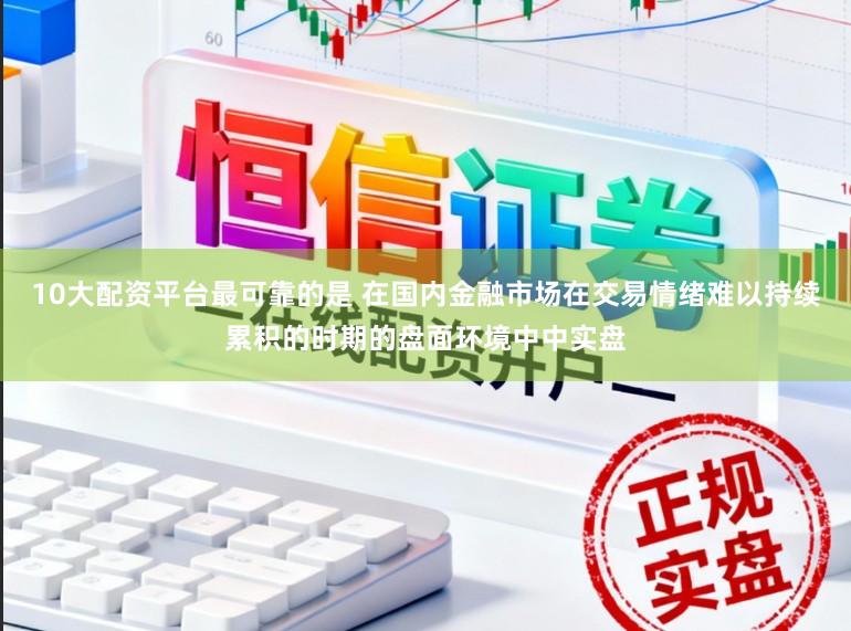 10大配资平台最可靠的是 在国内金融市场在交易情绪难以持续累积的时期的盘面环境中中实盘