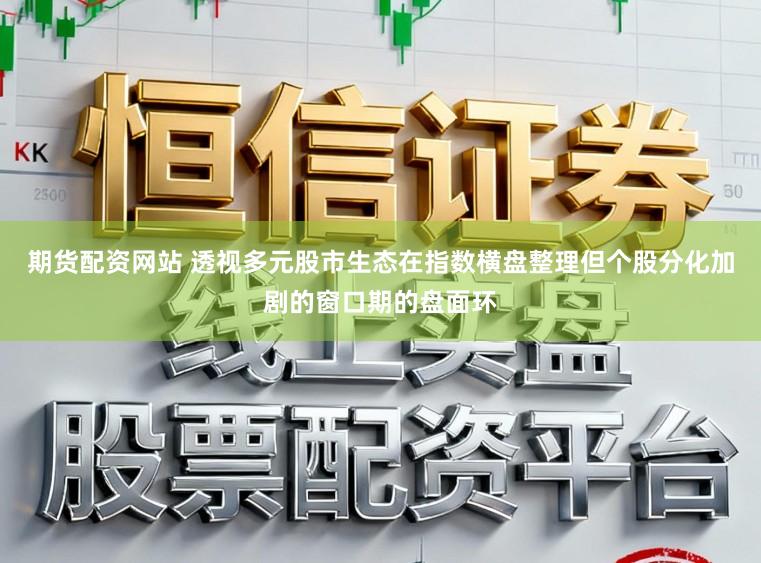 期货配资网站 透视多元股市生态在指数横盘整理但个股分化加剧的窗口期的盘面环