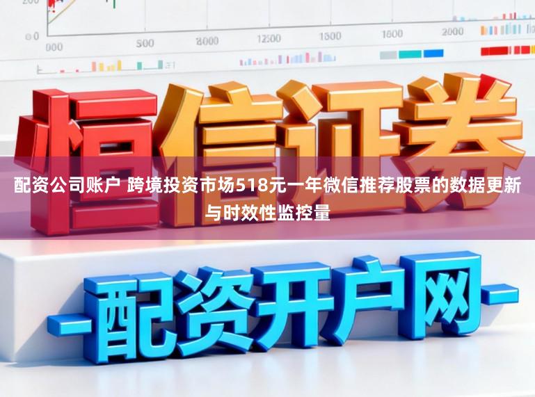 配资公司账户 跨境投资市场518元一年微信推荐股票的数据更新与时效性监控量